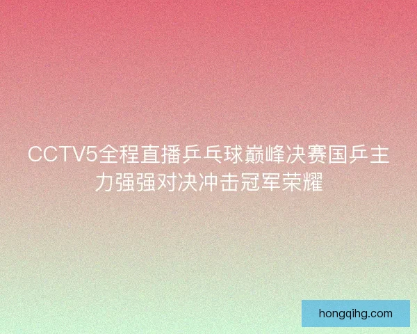 CCTV5全程直播乒乓球巅峰决赛国乒主力强强对决冲击冠军荣耀