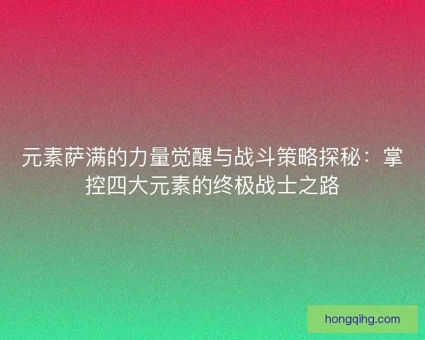 元素萨满的力量觉醒与战斗策略探秘：掌控四大元素的终极战士之路