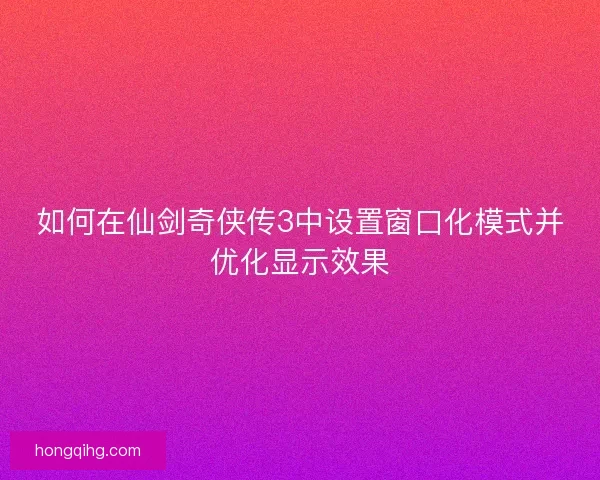 如何在仙剑奇侠传3中设置窗口化模式并优化显示效果