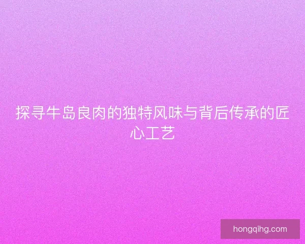 探寻牛岛良肉的独特风味与背后传承的匠心工艺