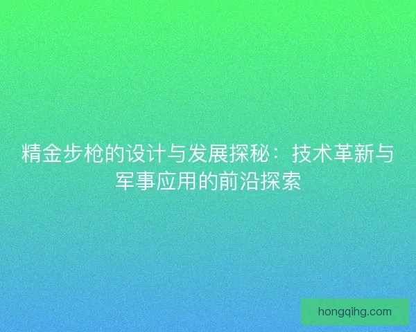 精金步枪的设计与发展探秘：技术革新与军事应用的前沿探索
