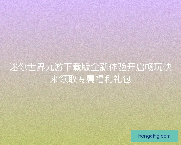 迷你世界九游下载版全新体验开启畅玩快来领取专属福利礼包