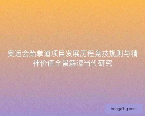 奥运会跆拳道项目发展历程竞技规则与精神价值全景解读当代研究