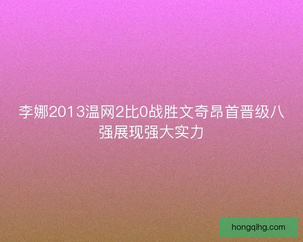 李娜2013温网2比0战胜文奇昂首晋级八强展现强大实力