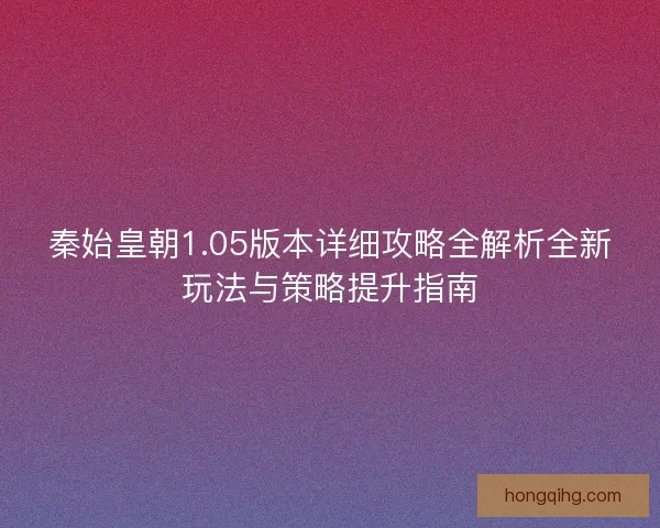 秦始皇朝1.05版本详细攻略全解析全新玩法与策略提升指南