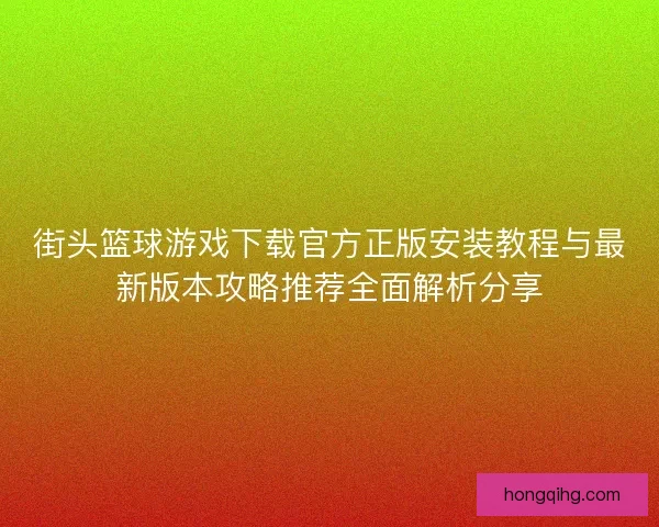 街头篮球游戏下载官方正版安装教程与最新版本攻略推荐全面解析分享
