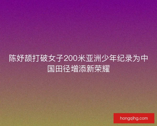 陈妤颉打破女子200米亚洲少年纪录为中国田径增添新荣耀