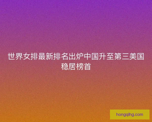 世界女排最新排名出炉中国升至第三美国稳居榜首