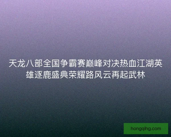 天龙八部全国争霸赛巅峰对决热血江湖英雄逐鹿盛典荣耀路风云再起武林