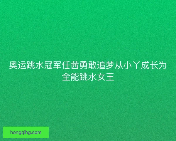 奥运跳水冠军任茜勇敢追梦从小丫成长为全能跳水女王