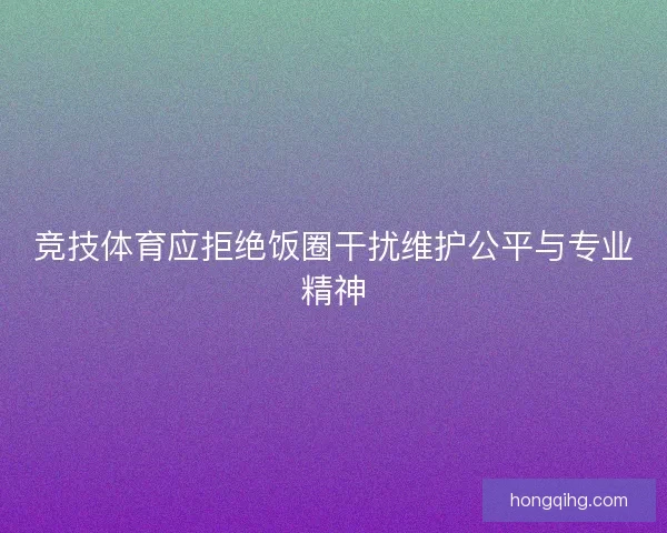 竞技体育应拒绝饭圈干扰维护公平与专业精神