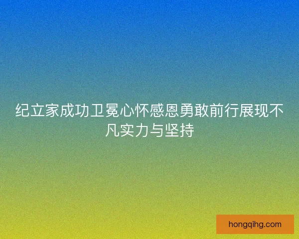 纪立家成功卫冕心怀感恩勇敢前行展现不凡实力与坚持