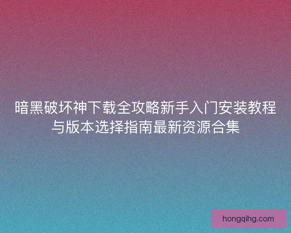 暗黑破坏神下载全攻略新手入门安装教程与版本选择指南最新资源合集