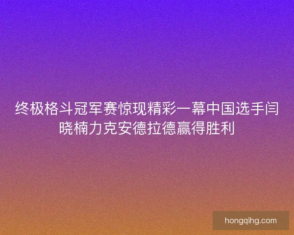 终极格斗冠军赛惊现精彩一幕中国选手闫晓楠力克安德拉德赢得胜利