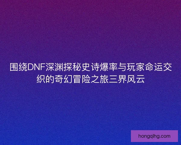 围绕DNF深渊探秘史诗爆率与玩家命运交织的奇幻冒险之旅三界风云