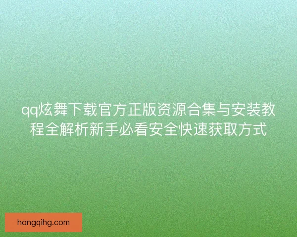qq炫舞下载官方正版资源合集与安装教程全解析新手必看安全快速获取方式