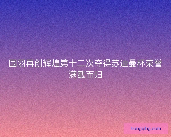 国羽再创辉煌第十二次夺得苏迪曼杯荣誉满载而归